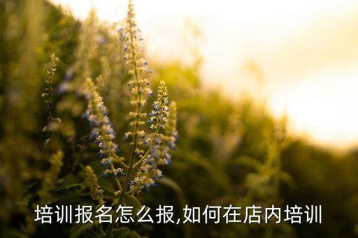 店鋪培訓報名怎么報,如何在店內培訓?...